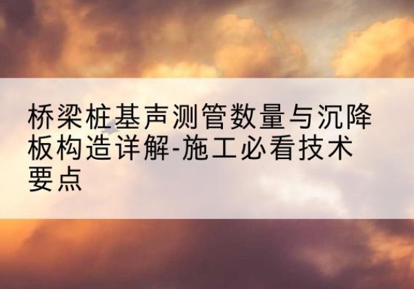 永靖桩基需要预埋几根声测管？-桥梁桩基声测管数量与沉降板构造详解-施工必看技术要点